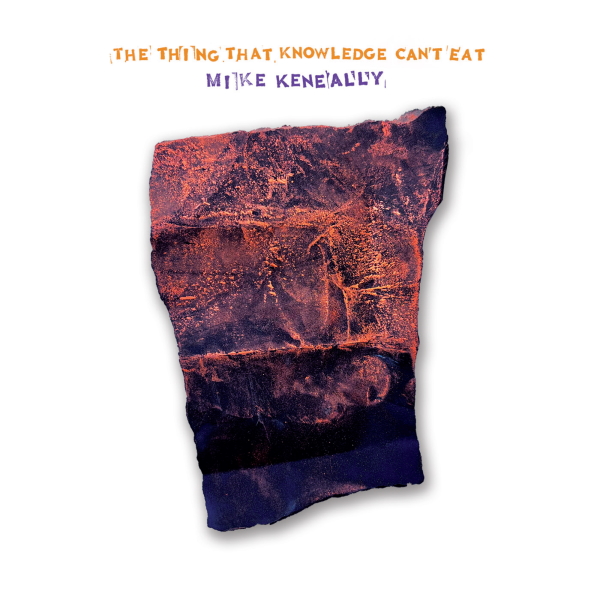The Thing that Knowledge Can't Eat - MIKE KENEALLY